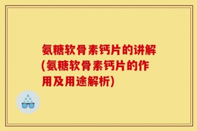 氨糖软骨素钙片的讲解(氨糖软骨素钙片的作用及用途解析)
