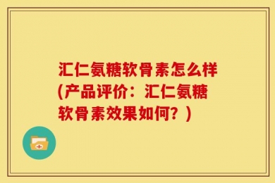 汇仁氨糖软骨素怎么样(产品评价：汇仁氨糖软骨素效果如何？)