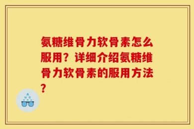 氨糖维骨力软骨素怎么服用？详细介绍氨糖维骨力软骨素的服用方法？