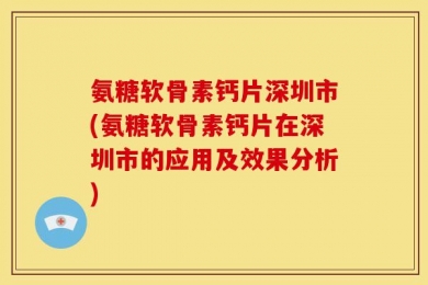 氨糖软骨素钙片深圳市(氨糖软骨素钙片在深圳市的应用及效果分析)