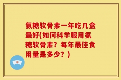 氨糖软骨素一年吃几盒最好(如何科学服用氨糖软骨素？每年最佳食用量是多少？)