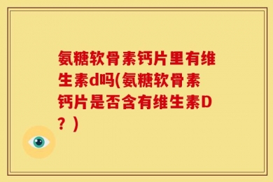 氨糖软骨素钙片里有维生素d吗(氨糖软骨素钙片是否含有维生素D？)