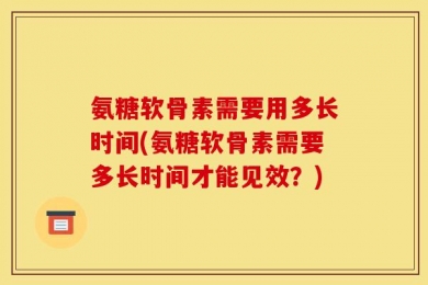 氨糖软骨素需要用多长时间(氨糖软骨素需要多长时间才能见效？)