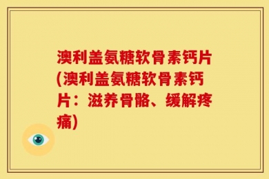 澳利盖氨糖软骨素钙片(澳利盖氨糖软骨素钙片：滋养骨骼、缓解疼痛)