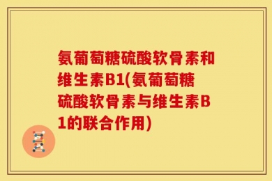 氨葡萄糖硫酸软骨素和维生素B1(氨葡萄糖硫酸软骨素与维生素B1的联合作用)