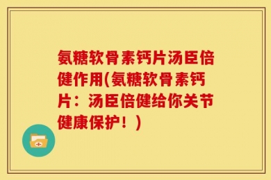 氨糖软骨素钙片汤臣倍健作用(氨糖软骨素钙片：汤臣倍健给你关节健康保护！)
