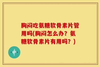 胸闷吃氨糖软骨素片管用吗(胸闷怎么办？氨糖软骨素片有用吗？)