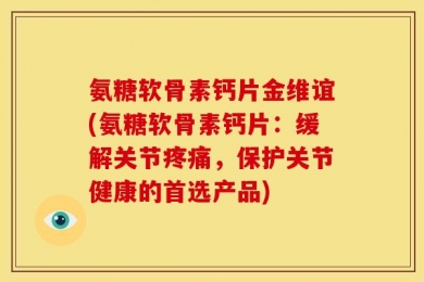 氨糖软骨素钙片金维谊(氨糖软骨素钙片：缓解关节疼痛，保护关节健康的首选产品)