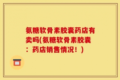 氨糖软骨素胶囊药店有卖吗(氨糖软骨素胶囊：药店销售情况！)
