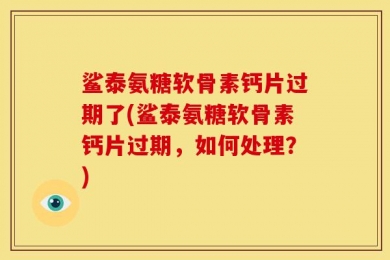 鲨泰氨糖软骨素钙片过期了(鲨泰氨糖软骨素钙片过期，如何处理？)