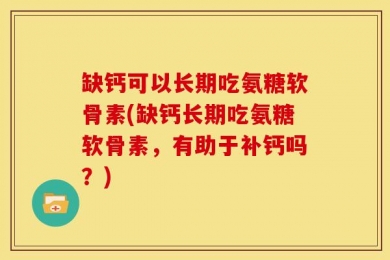 缺钙可以长期吃氨糖软骨素(缺钙长期吃氨糖软骨素，有助于补钙吗？)