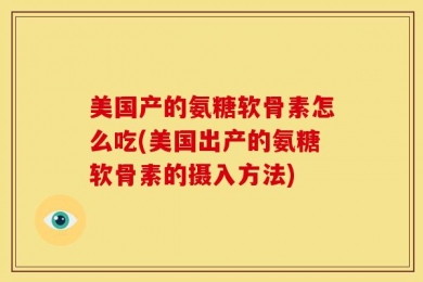 美国产的氨糖软骨素怎么吃(美国出产的氨糖软骨素的摄入方法)