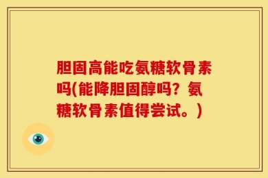 胆固高能吃氨糖软骨素吗(能降胆固醇吗？氨糖软骨素值得尝试。)