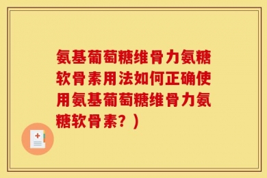 氨基葡萄糖维骨力氨糖软骨素用法如何正确使用氨基葡萄糖维骨力氨糖软骨素？)