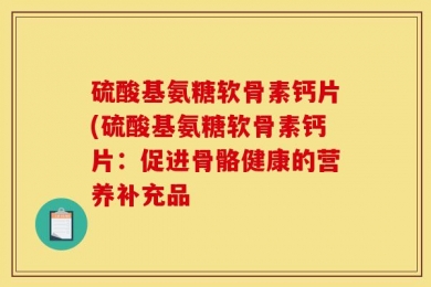 硫酸基氨糖软骨素钙片(硫酸基氨糖软骨素钙片：促进骨骼健康的营养补充品