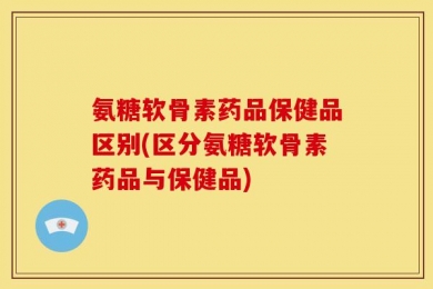 氨糖软骨素药品保健品区别(区分氨糖软骨素药品与保健品)