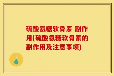 硫酸氨糖软骨素 副作用(硫酸氨糖软骨素的副作用及注意事项)