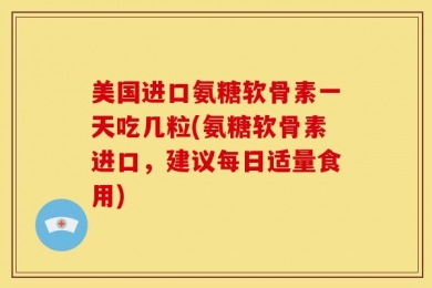 美国进口氨糖软骨素一天吃几粒(氨糖软骨素进口，建议每日适量食用)
