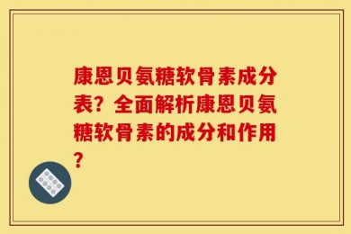 康恩贝氨糖软骨素成分表？全面解析康恩贝氨糖软骨素的成分和作用？