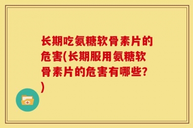 长期吃氨糖软骨素片的危害(长期服用氨糖软骨素片的危害有哪些？)