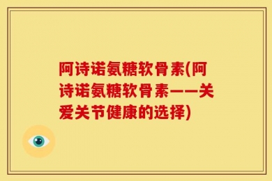 阿诗诺氨糖软骨素(阿诗诺氨糖软骨素——关爱关节健康的选择)