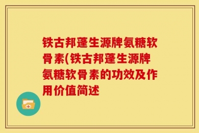 铁古邦蓬生源牌氨糖软骨素(铁古邦蓬生源牌氨糖软骨素的功效及作用价值简述