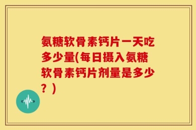 氨糖软骨素钙片一天吃多少量(每日摄入氨糖软骨素钙片剂量是多少？)