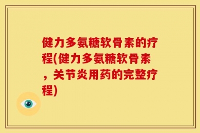 健力多氨糖软骨素的疗程(健力多氨糖软骨素，关节炎用药的完整疗程)