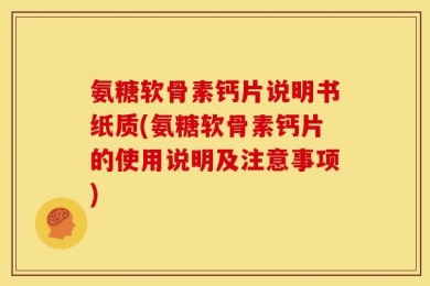 氨糖软骨素钙片说明书纸质(氨糖软骨素钙片的使用说明及注意事项)
