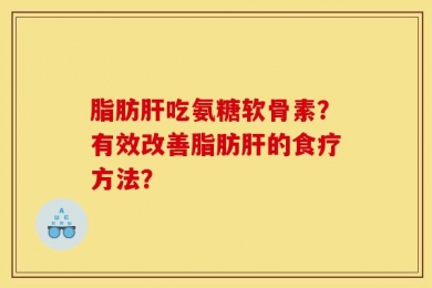 脂肪肝吃氨糖软骨素？有效改善脂肪肝的食疗方法？