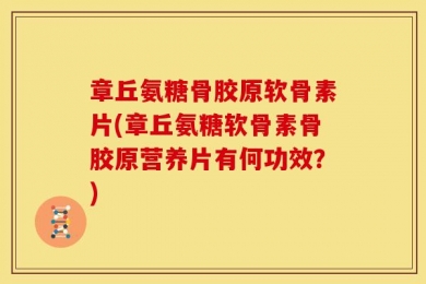 章丘氨糖骨胶原软骨素片(章丘氨糖软骨素骨胶原营养片有何功效？)