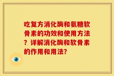 吃复方消化酶和氨糖软骨素的功效和使用方法？详解消化酶和软骨素的作用和用法？