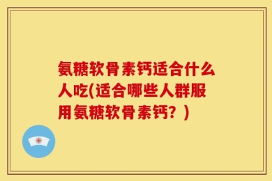氨糖软骨素钙适合什么人吃(适合哪些人群服用氨糖软骨素钙？)