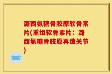 潞西氨糖骨胶原软骨素片(重组软骨素片：潞西氨糖骨胶原再造关节)