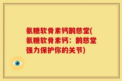 氨糖软骨素钙鹊慈堂(氨糖软骨素钙：鹊慈堂强力保护你的关节)