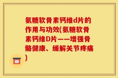 氨糖软骨素钙维d片的作用与功效(氨糖软骨素钙维D片——增强骨骼健康、缓解关节疼痛)