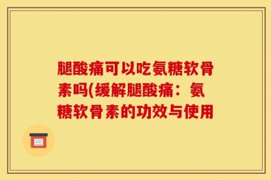 腿酸痛可以吃氨糖软骨素吗(缓解腿酸痛：氨糖软骨素的功效与使用