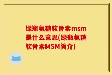 绿瓶氨糖软骨素msm是什么意思(绿瓶氨糖软骨素MSM简介)