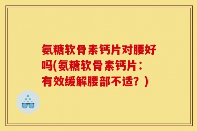 氨糖软骨素钙片对腰好吗(氨糖软骨素钙片：有效缓解腰部不适？)