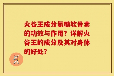 火谷王成分氨糖软骨素的功效与作用？详解火谷王的成分及其对身体的好处？