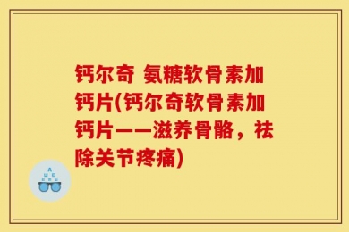 钙尔奇 氨糖软骨素加钙片(钙尔奇软骨素加钙片——滋养骨骼，祛除关节疼痛)