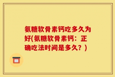 氨糖软骨素钙吃多久为好(氨糖软骨素钙：正确吃法时间是多久？)