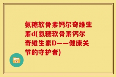 氨糖软骨素钙尔奇维生素d(氨糖软骨素钙尔奇维生素D——健康关节的守护者)