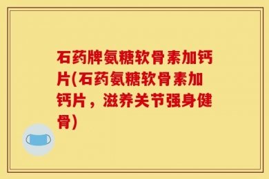 石药牌氨糖软骨素加钙片(石药氨糖软骨素加钙片，滋养关节强身健骨)