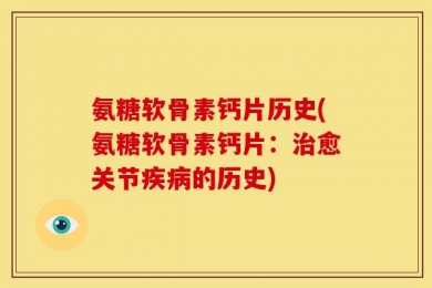 氨糖软骨素钙片历史(氨糖软骨素钙片：治愈关节疾病的历史)