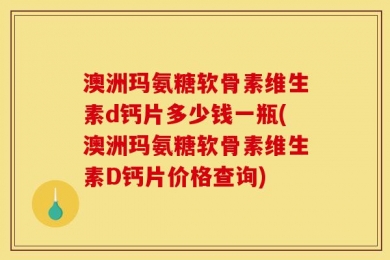 澳洲玛氨糖软骨素维生素d钙片多少钱一瓶(澳洲玛氨糖软骨素维生素D钙片价格查询)