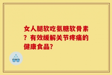 女人腿软吃氨糖软骨素？有效缓解关节疼痛的健康食品？
