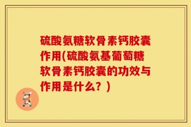硫酸氨糖软骨素钙胶囊作用(硫酸氨基葡萄糖软骨素钙胶囊的功效与作用是什么？)