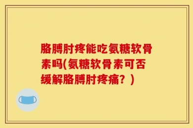 胳膊肘疼能吃氨糖软骨素吗(氨糖软骨素可否缓解胳膊肘疼痛？)