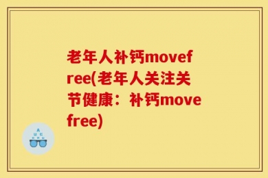 老年人补钙movefree(老年人关注关节健康：补钙movefree)